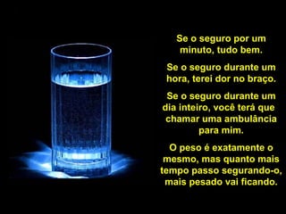 Se o seguro por um minuto, tudo bem. Se o seguro durante um hora, terei dor no braço. Se o seguro durante um dia inteiro, você terá que  chamar uma ambulância para mim. O peso é exatamente o mesmo, mas quanto mais tempo passo segurando-o, mais pesado vai ficando. 