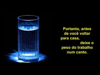 Portanto, antes de você voltar para casa,  deixe o peso do trabalho num canto. 