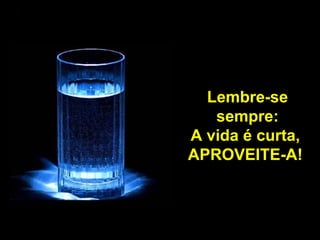 Lembre-se sempre: A vida é curta,  APROVEITE-A!  