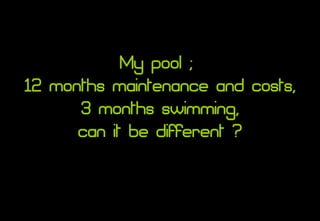 My pool ;  12 months maintenance and costs, 3 months swimming, can it be different ? Statististics used in this presentation are based on a water temperature of 27º C / 80º F, day temperature of  van 21º C / 70º F, 60% relative humidity and wind of 8 km / 5 miles per hour. 