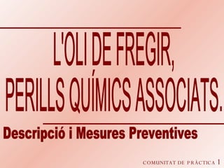 COMUNITAT DE PRÀCTICA  1 L'OLI DE FREGIR, PERILLS QUÍMICS ASSOCIATS.  Descripció i Mesures Preventives  