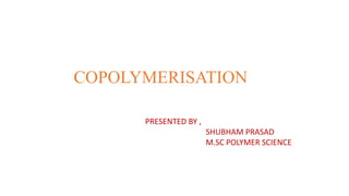 COPOLYMERISATION
PRESENTED BY ,
SHUBHAM PRASAD
M.SC POLYMER SCIENCE
 