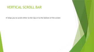 VERTICAL SCROLL BAR
It helps you to scroll either to the top or to the bottom of the screen
 