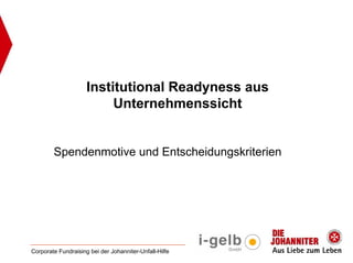 Institutional Readyness aus
                          Unternehmenssicht


        Spendenmotive und Entscheidungskriterien




Corporate Fundraising bei der Johanniter-Unfall-Hilfe
 