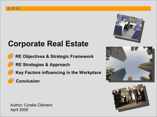 Corporate Real Estate Author: Coralie Clément  April 2009 RE Objectives & Strategic Framework Key Factors influencing in the Workplace Conclusion RE Strategies & Approach 