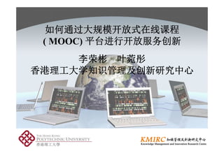 如何通过大规模开放式在线课程
( MOOC) 平台进行开放服务创新
李荣彬 叶菀彤
香港理工大学知识管理及创新研究中心
 