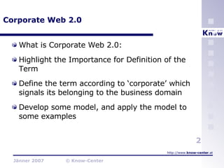 Corporate Web 2.0 What is Corporate Web 2.0: Highlight the Importance for Definition of the Term  Define the term according to ‘corporate’ which signals its belonging to the business domain Develop some model, and apply the model to some examples 