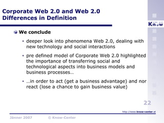 Corporate Web 2.0 and Web 2.0 Differences in Definition We conclude deeper look into phenomena Web 2.0, dealing with new technology and social interactions pre defined model of Corporate Web 2.0 highlighted the importance of transferring social and technological aspects into business models and business processes… … in order to act (get a business advantage) and nor react (lose a chance to gain business value) 