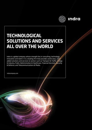 TECHNOLOGICAL
SOLUTIONS AND SERVICES
ALL OVER THE WORLD
Indra is a global company whose strength lies in consulting, technology,
innovation and talent. It is a leading firm that provides world-class, value
added solutions and services to sectors such as Transport & Traffic, Energy
& Industry, Public Administration & Healthcare, Financial Services, Security
& Defence, and Telecommunications & Media.

indracompany.com

L'innovation au service de tous

Indra

 