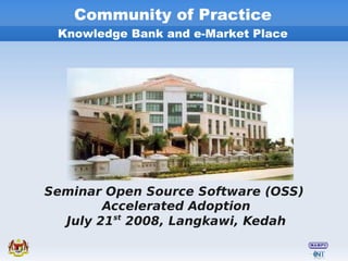 Community of Practice
 Knowledge Bank and e-Market Place




Seminar Open Source Software (OSS)
        Accelerated Adoption
  July 21st 2008, Langkawi, Kedah
 