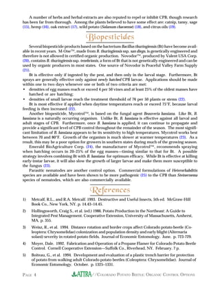 A number of herbs and herbal extracts are also reputed to repel or inhibit CPB, though research
has been far from thorough. Among the plants believed to have some effect are: catnip, tansy, sage
(15), hemp (16), oak extract (17), wild potato (Solanum chacoense) (18), and citrus oils (19).

                                       Biopesticides
    Several biopesticide products based on the bacterium Bacillus thuringiensis (Bt) have become avail-
able in recent years. M-One™, made from B. thuringiensis ssp. san diego, is genetically engineered and
therefore is not allowed in certified organic production. Novodor™, produced by Valent USA Corp.
(20), contains B. thuringiensis ssp. tenebrionis, a form of Bt that is not genetically engineered and can be
used by organic producers in most states. One source of Novodor is Peaceful Valley Farm Supply
(21).
    Bt is effective only if ingested by the pest, and then only in the larval stage. Furthermore, Bt
sprays are generally effective only against newly hatched CPB larvae. Applications should be made
within one to two days whenever one or both of two criteria are met:
• densities of egg masses reach or exceed 4 per 50 vines and at least 25% of the oldest masses have
    hatched or are hatching;
• densities of small larvae reach the treatment threshold of 76 per 50 plants or stems (22).
    Bt is most effective if applied when daytime temperatures reach or exceed 75°F, because larval
feeding is then increased (22).
    Another biopesticide, Mycotrol™, is based on the fungal agent Beauveria bassiana. Like Bt, B.
bassiana is a naturally occurring organism. Unlike Bt, B. bassiana is effective against all larval and
adult stages of CPB. Furthermore, once B. bassiana is applied, it can continue to propagate and
provide a significant level of CPB control throughout the remainder of the season. The most signifi-
cant limitation of B. bassiana appears to be its sensitivity to high temperatures. Mycotrol works best
between 70 and 80°F. Growth of the organism is much slower at warmer temperatures (23). As a
result, this may be a poor option for growers in southern states during much of the growing season.
    Emerald BioAgriculture Corp. (24), the manufacturer of Mycotrol™, recommends spraying
when hatching occurs in 20–25% of the egg masses—timing similar to that for Bt. A possible
strategy involves combining Bt with B. bassiana for optimum efficacy. While Bt is effective at killing
early-instar larvae, it will also slow the growth of larger larvae and make them more susceptible to
the fungus (23).
    Parasitic nematodes are another control option. Commercial formulations of Heterorhabditis
species are available and have been shown to be more pathogenic (25) to the CPB than Steinernema
species of nematodes, which are also commercially available.

                                         References
1)   Metcalf, R.L., and R.A. Metcalf. 1993. Destructive and Useful Insects, 5th ed. McGraw-Hill
     Book Co., New York, NY. p. 14.43–14.45.
2)   Hollingsworth, Craig S., et al. (ed.) 1986. Potato Production in the Northeast: A Guide to
     Integrated Pest Management. Cooperative Extension, University of Massachusetts, Amherst,
     MA. p. 355.
3)   Weisz, R., et al. 1994. Distance rotation and border crops affect Colorado potato beetle (Co-
     leoptera: Chrysomelidae) colonization and population density and early blight (Alternaria
     solani) severity in rotated potato fields. Journal of Economic Entomology. June. p. 723-729.
4)   Moyer, Dale. 1992. Fabrication and Operation of a Propane Flamer for Colorado Potato Beetle
     Control. Cornell Cooperative Extension—Suffolk Co., Riverhead, NY. February. 7 p.
5)   Boiteau, G., et al. 1994. Development and evaluation of a plastic trench barrier for protection
     of potato from walking adult Colorado potato beetles (Coleoptera: Chrysomelidae). Journal of
     Economic Entomology. October. p. 1325–1331.

PAGE 4                                    //COLORADO POTATO BEETLE: ORGANIC CONTROL OPTIONS
 