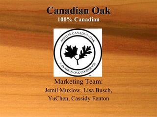 Canadian Oak 100% Canadian Marketing Team: Jemil Muxlow, Lisa Busch, YuChen, Cassidy Fenton 