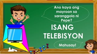 Ano kaya ang
mayroon sa
saranggola ni
Pepe?
ISANG
TELEBISYON
Mahusay!
 