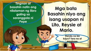 Tingnan at
basahin natin ang
nilalaman ng libro
galing sa
saranggola ni
Pepe
Mga bata
Basahin niyo ang
isang usapan ni
Lito, Reysie at
Mario.
Handa na ba
kayo? Tara na at
magbasa.
 