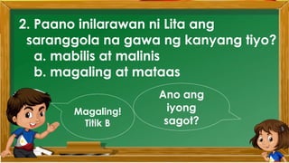 2. Paano inilarawan ni Lita ang
saranggola na gawa ng kanyang tiyo?
a. mabilis at malinis
b. magaling at mataas
Ano ang
iyong
sagot?
Magaling!
Titik B
 