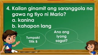 4. Kailan ginamit ang saranggola na
gawa ng tiyo ni Mario?
a. kanina
b. kahapon lang
Ano ang
iyong
sagot?
Tumpak!
Titik B
 