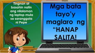 Tingnan at
basahin natin
ang nilalaman
ng laptop mula
sa saranggola
ni Pepe
Mga bata
tayo’y
maglaro ng
“HANAP
SALITA!
 