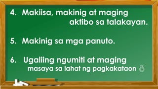 4. Makiisa, makinig at maging
aktibo sa talakayan.
5. Makinig sa mga panuto.
6. Ugaliing ngumiti at maging
masaya sa lahat ng pagkakataon 
 