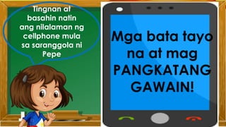 Tingnan at
basahin natin
ang nilalaman ng
cellphone mula
sa saranggola ni
Pepe
Mga bata tayo
na at mag
PANGKATANG
GAWAIN!
 