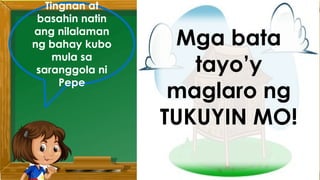 Tingnan at
basahin natin
ang nilalaman
ng bahay kubo
mula sa
saranggola ni
Pepe
Mga bata
tayo’y
maglaro ng
TUKUYIN MO!
 