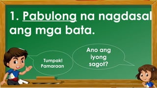 2. Karamihan sa mga kabataan ay nahuhumaling sa
paglalaro gamit ang cellphone.
A. Sila ay walang magawa sa bahay
B. Walang kontrol sa paggamit ng cellphone
C. Maraming pambili ng load
D. Gusto lang gamitin ang cellphone
Ano ang
iyong
sagot?
Mahusay!
Titik B
1. Pabulong na nagdasal
ang mga bata.
Ano ang
iyong
sagot?
Tumpak!
Pamaraan
 