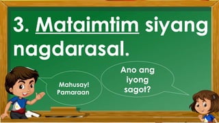 2. Karamihan sa mga kabataan ay nahuhumaling sa
paglalaro gamit ang cellphone.
A. Sila ay walang magawa sa bahay
B. Walang kontrol sa paggamit ng cellphone
C. Maraming pambili ng load
D. Gusto lang gamitin ang cellphone
Ano ang
iyong
sagot?
Mahusay!
Titik B
3. Mataimtim siyang
nagdarasal.
Ano ang
iyong
sagot?
Mahusay!
Pamaraan
 