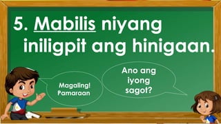 2. Karamihan sa mga kabataan ay nahuhumaling sa
paglalaro gamit ang cellphone.
A. Sila ay walang magawa sa bahay
B. Walang kontrol sa paggamit ng cellphone
C. Maraming pambili ng load
D. Gusto lang gamitin ang cellphone
Ano ang
iyong
sagot?
Mahusay!
Titik B
5. Mabilis niyang
iniligpit ang hinigaan.
Ano ang
iyong
sagot?
Magaling!
Pamaraan
 