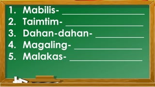 1. Mabilis- _________________
2. Taimtim- ________________
3. Dahan-dahan- __________
4. Magaling- ______________
5. Malakas- _______________
 