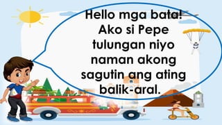 Hello mga bata!
Ako si Pepe
tulungan niyo
naman akong
sagutin ang ating
balik-aral.
 