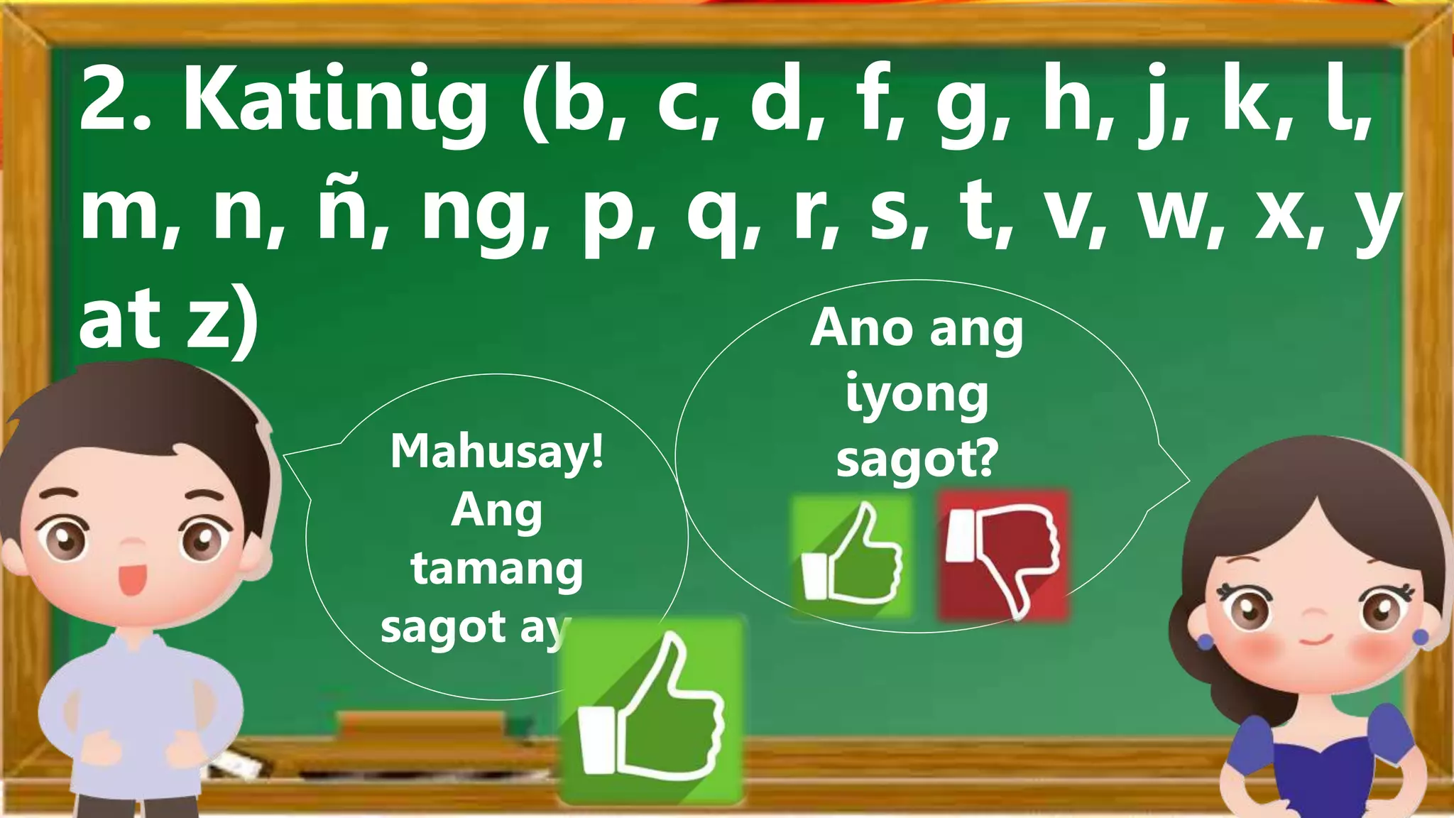 Ano ang
iyong
sagot?
Mahusay!
Ang
tamang
sagot ay…
2. Katinig (b, c, d, f, g, h, j, k, l,
m, n, ñ, ng, p, q, r, s, t, v, w, x, y
at z)
 