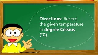 Directions: Record
the given temperature
in degree Celsius
(°C).
 