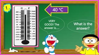 What is the
answer?
VERY
GOOD! The
answer is…..
1. 40 °C
 