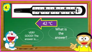What is
the
answer?
VERY
GOOD! The
answer is…..
42 °C
4.
 