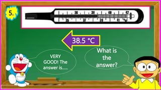 What is
the
answer?
VERY
GOOD! The
answer is…..
38.5 °C
5.
 