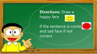 Directions: Draw a
happy face
if the sentence is correct
and sad face if not
correct.
 