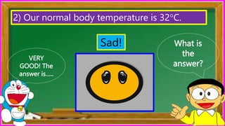What is
the
answer?
VERY
GOOD! The
answer is…..
2) Our normal body temperature is 32°C.
Sad!
 