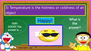 What is
the
answer?
VERY
GOOD! The
answer is…..
3) Temperature is the hotness or coldness of an
object
Happy!
 