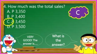What is
the
answer?
VERY
GOOD! The
answer is…..
4. How much was the total sales?
A. P 3,350
B. P 3,400
C. P 3,450
D. P 3,500
C
 