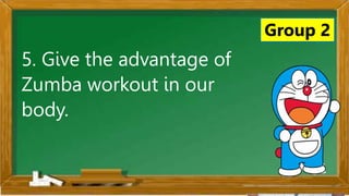 2. Karamihan sa mga kabataan ay nahuhumaling sa paglalaro
gamit ang cellphone.
A. Sila ay walang magawa sa bahay
B. Walang kontrol sa paggamit ng cellphone
C. Maraming pambili ng load
D. Gusto lang gamitin ang cellphone
Ano ang
iyong
sagot?
Mahusay!
Titik B
Group 2
5. Give the advantage of
Zumba workout in our
body.
 