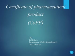 Certificate of pharmaceutical
product
(CoPP)
by
Suraj p.s ,
Regulatory Affairs department,
Jsscp,mysuru.
1
 