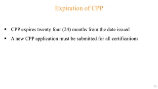 23
23
Expiration of CPP
 CPP expires twenty four (24) months from the date issued
 A new CPP application must be submitted for all certifications
23
 