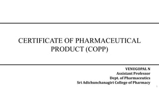 CERTIFICATE OF PHARMACEUTICAL
PRODUCT (COPP)
VENUGOPAL N
Assistant Professor
Dept. of Pharmaceutics
Sri Adichunchanagiri College of Pharmacy
1
 