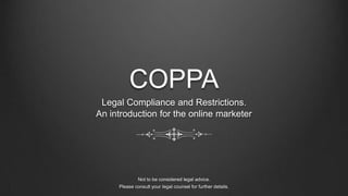 COPPA Legal Compliance and Restrictions.  An introduction for the online marketer Not to be considered legal advice.  Please consult your legal counsel for further details.  