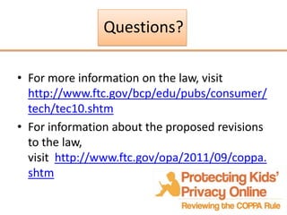 Questions?

• For more information on the law, visit
  http://www.ftc.gov/bcp/edu/pubs/consumer/
  tech/tec10.shtm
• For i...