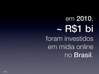 em 2010,
         ~ R$1 bi
      foram investidos
       em mídia online
            no Brasil.

IAB
 