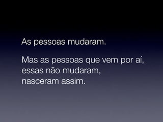 As pessoas mudaram.

Mas as pessoas que vem por aí,
essas não mudaram,
nasceram assim.
 
