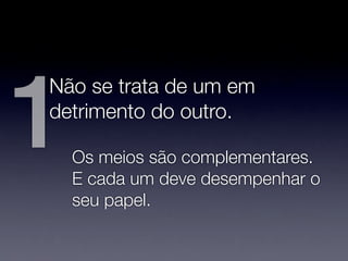 1
Não se trata de um em
detrimento do outro.

    Os meios são complementares.
    E cada um deve desempenhar o
    seu papel.
 