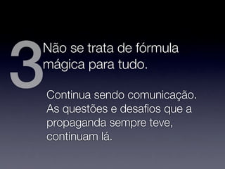 3
Não se trata de fórmula
mágica para tudo.

    Continua sendo comunicação.
    As questões e desaﬁos que a
    propaganda sempre teve,
    continuam lá.
 