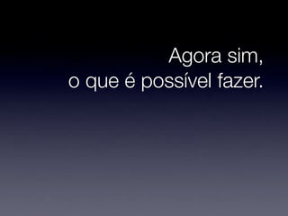 Agora sim,
o que é possível fazer.
 