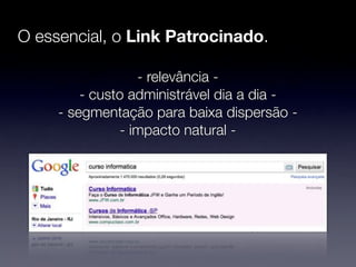 O essencial, o Link Patrocinado.

                   - relevância -
         - custo administrável dia a dia -
     - segmentação para baixa dispersão -
                - impacto natural -
 